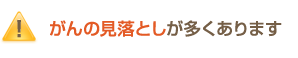 がんの見落としが多くあります