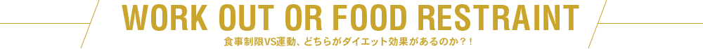 WORK OUT OR FOOD RESTRAINT 食事制限VS運動、どちらがダイエット効果があるのか？！