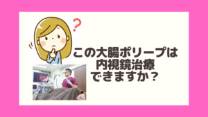 この大腸ポリープは内視鏡治療できますか？